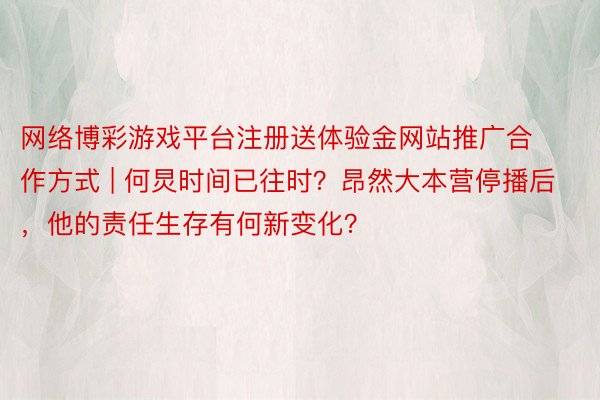 网络博彩游戏平台注册送体验金网站推广合作方式 | 何炅时间已往时？昂然大本营停播后，他的责任生存有何新变化？