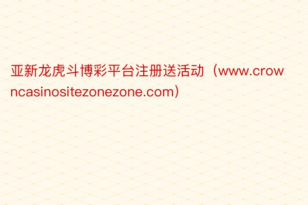亚新龙虎斗博彩平台注册送活动（www.crowncasinositezonezone.com）
