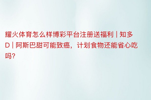 耀火体育怎么样博彩平台注册送福利 | 知多D | 阿斯巴甜可能致癌，计划食物还能省心吃吗？