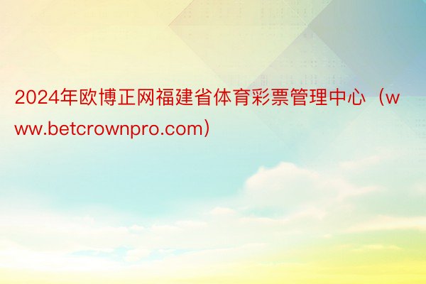 2024年欧博正网福建省体育彩票管理中心（www.betcrownpro.com）