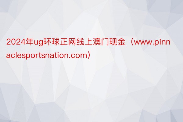 2024年ug环球正网线上澳门现金（www.pinnaclesportsnation.com）