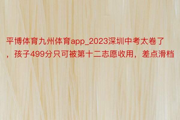 平博体育九州体育app_2023深圳中考太卷了，孩子499分只可被第十二志愿收用，差点滑档