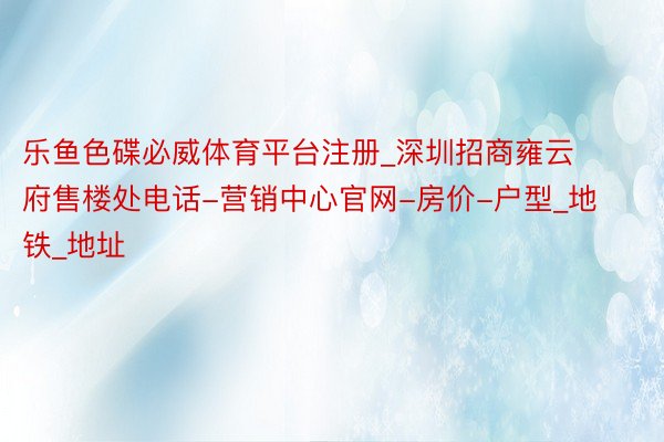 乐鱼色碟必威体育平台注册_深圳招商雍云府售楼处电话-营销中心官网-房价-户型_地铁_地址