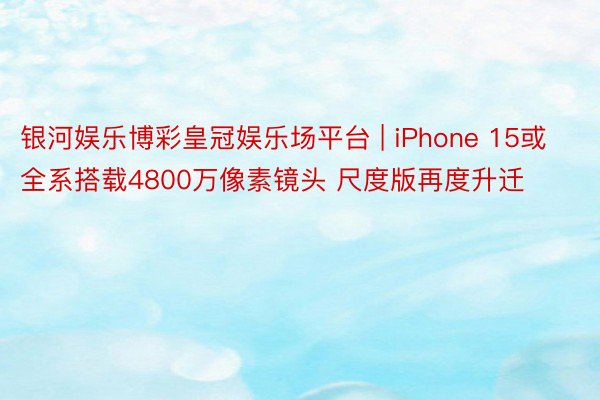 银河娱乐博彩皇冠娱乐场平台 | iPhone 15或全系搭载4800万像素镜头 尺度版再度升迁