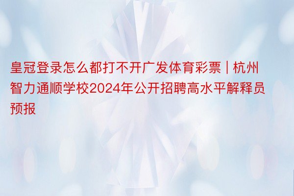 皇冠登录怎么都打不开广发体育彩票 | 杭州智力通顺学校2024年公开招聘高水平解释员预报