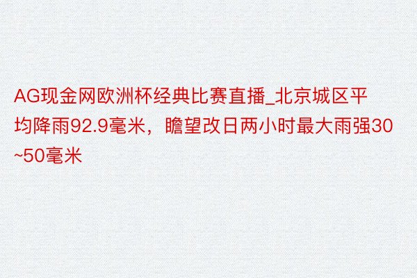 AG现金网欧洲杯经典比赛直播_北京城区平均降雨92.9毫米，瞻望改日两小时最大雨强30~50毫米