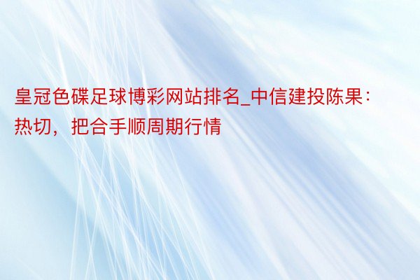 皇冠色碟足球博彩网站排名_中信建投陈果：热切，把合手顺周期行情