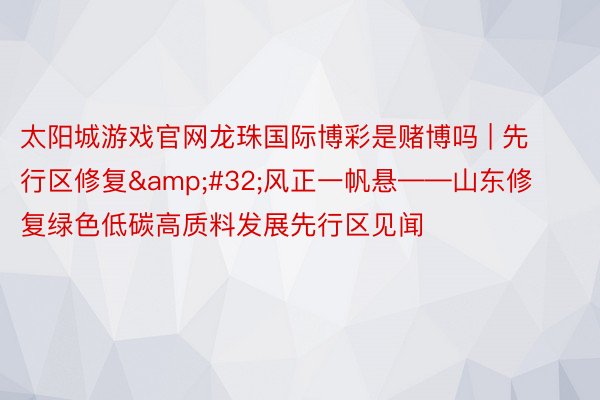 太阳城游戏官网龙珠国际博彩是赌博吗 | 先行区修复&#32;风正一帆悬——山东修复绿色低碳高质料发展先行区见闻