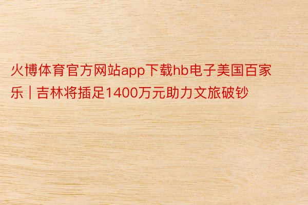 火博体育官方网站app下载hb电子美国百家乐 | 吉林将插足1400万元助力文旅破钞