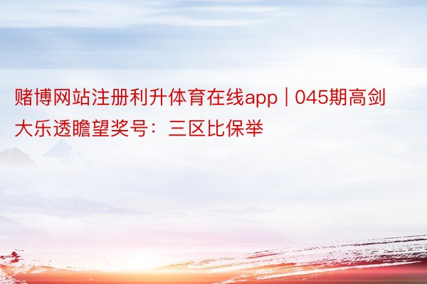 赌博网站注册利升体育在线app | 045期高剑大乐透瞻望奖号：三区比保举