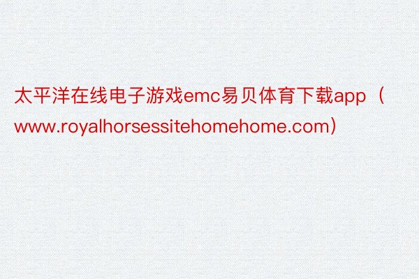 太平洋在线电子游戏emc易贝体育下载app（www.royalhorsessitehomehome.com）