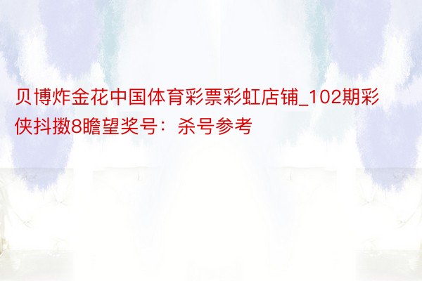 贝博炸金花中国体育彩票彩虹店铺_102期彩侠抖擞8瞻望奖号：杀号参考