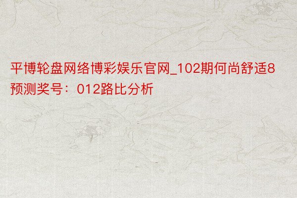 平博轮盘网络博彩娱乐官网_102期何尚舒适8预测奖号：012路比分析