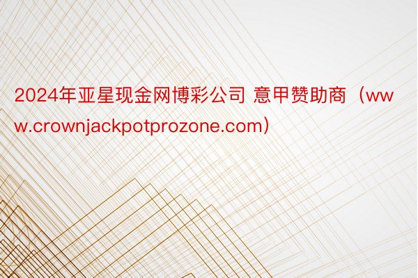 2024年亚星现金网博彩公司 意甲赞助商（www.crownjackpotprozone.com）