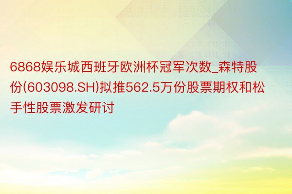 6868娱乐城西班牙欧洲杯冠军次数_森特股份(603098.SH)拟推562.5万份股票期权和松手性股票激发研讨