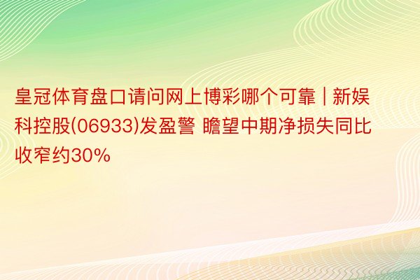 皇冠体育盘口请问网上博彩哪个可靠 | 新娱科控股(06933)发盈警 瞻望中期净损失同比收窄约30%