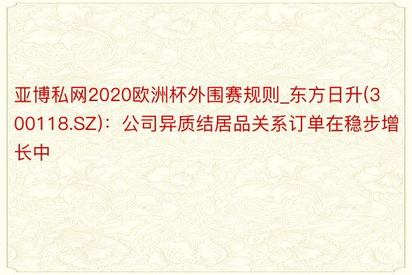 亚博私网2020欧洲杯外围赛规则_东方日升(300118.SZ)：公司异质结居品关系订单在稳步增长中