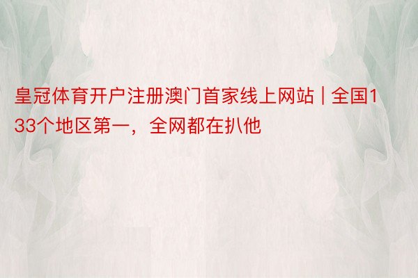 皇冠体育开户注册澳门首家线上网站 | 全国133个地区第一，全网都在扒他