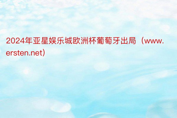 2024年亚星娱乐城欧洲杯葡萄牙出局（www.ersten.net）