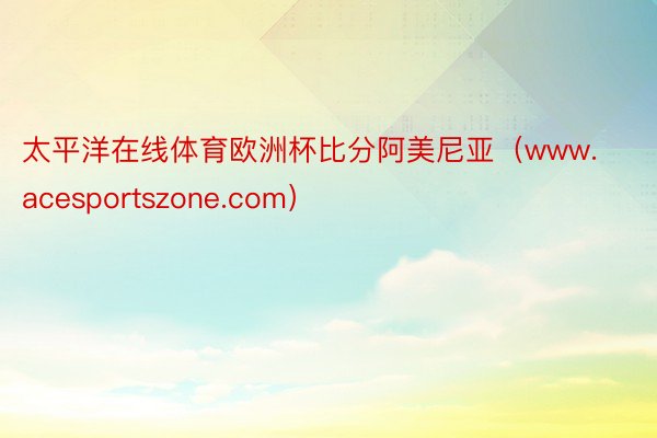 太平洋在线体育欧洲杯比分阿美尼亚（www.acesportszone.com）