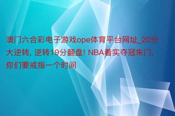 澳门六合彩电子游戏ope体育平台网址_20分大逆转， 逆转19分翻盘! NBA着实夺冠朱门， 你们要戒指一个时间