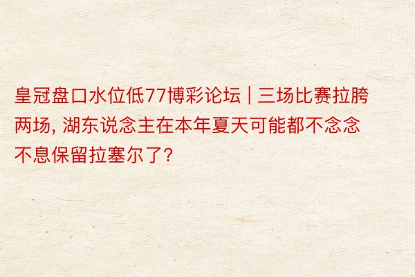 皇冠盘口水位低77博彩论坛 | 三场比赛拉胯两场， 湖东说念主在本年夏天可能都不念念不息保留拉塞尔了?