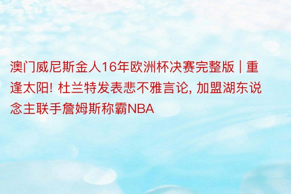 澳门威尼斯金人16年欧洲杯决赛完整版 | 重逢太阳! 杜兰特发表悲不雅言论， 加盟湖东说念主联手詹姆斯称霸NBA