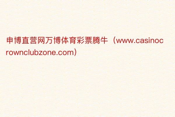 申博直营网万博体育彩票腾牛（www.casinocrownclubzone.com）