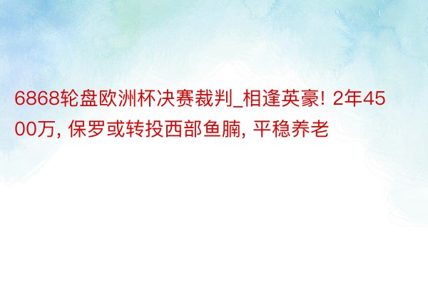 6868轮盘欧洲杯决赛裁判_相逢英豪! 2年4500万， 保罗或转投西部鱼腩， 平稳养老