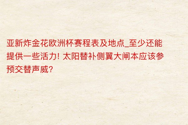 亚新炸金花欧洲杯赛程表及地点_至少还能提供一些活力! 太阳替补侧翼大闸本应该参预交替声威?