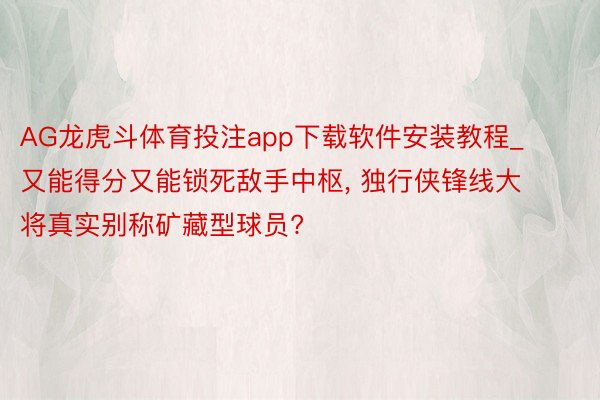 AG龙虎斗体育投注app下载软件安装教程_又能得分又能锁死敌手中枢， 独行侠锋线大将真实别称矿藏型球员?