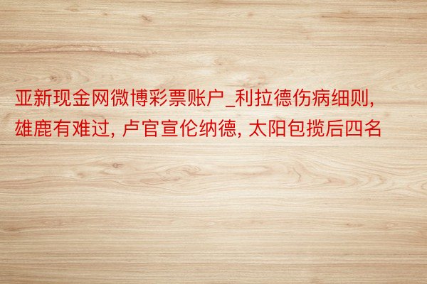 亚新现金网微博彩票账户_利拉德伤病细则， 雄鹿有难过， 卢官宣伦纳德， 太阳包揽后四名