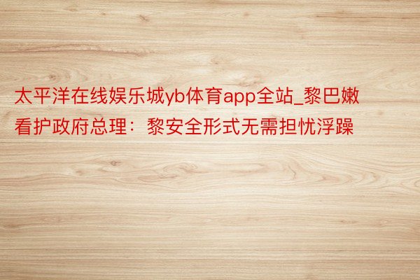 太平洋在线娱乐城yb体育app全站_黎巴嫩看护政府总理：黎安全形式无需担忧浮躁