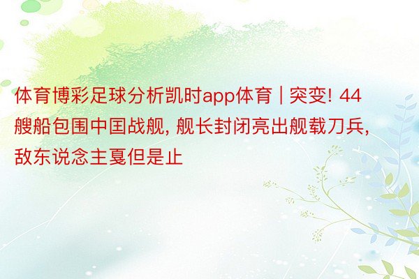 体育博彩足球分析凯时app体育 | 突变! 44艘船包围中囯战舰， 舰长封闭亮出舰载刀兵， 敌东说念主戛但是止