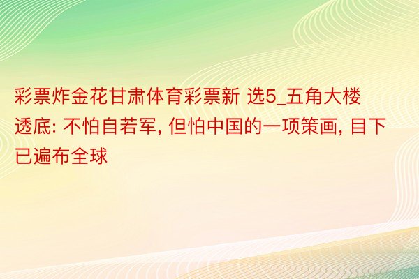 彩票炸金花甘肃体育彩票新 选5_五角大楼透底: 不怕自若军, 但怕中国的一项策画, 目下已遍布全球