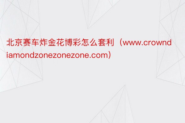 北京赛车炸金花博彩怎么套利（www.crowndiamondzonezonezone.com）