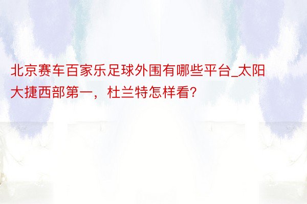 北京赛车百家乐足球外围有哪些平台_太阳大捷西部第一，杜兰特怎样看？