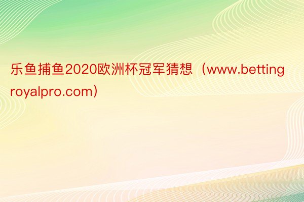 乐鱼捕鱼2020欧洲杯冠军猜想（www.bettingroyalpro.com）