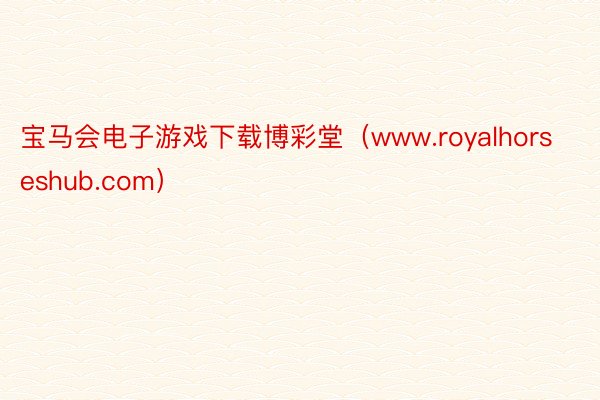 宝马会电子游戏下载博彩堂（www.royalhorseshub.com）