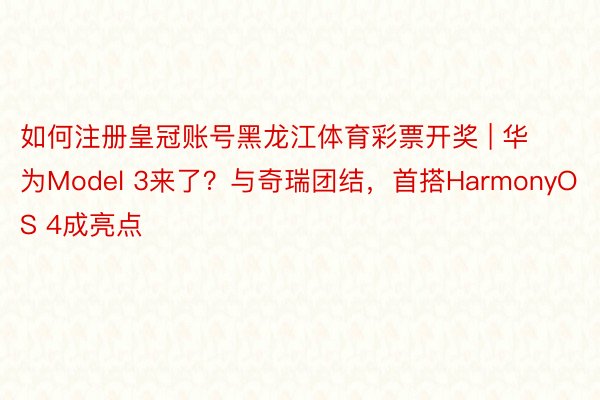 如何注册皇冠账号黑龙江体育彩票开奖 | 华为Model 3来了？与奇瑞团结，首搭HarmonyOS 4成亮点