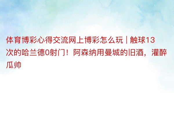 体育博彩心得交流网上博彩怎么玩 | 触球13次的哈兰德0射门！阿森纳用曼城的旧酒，灌醉瓜帅