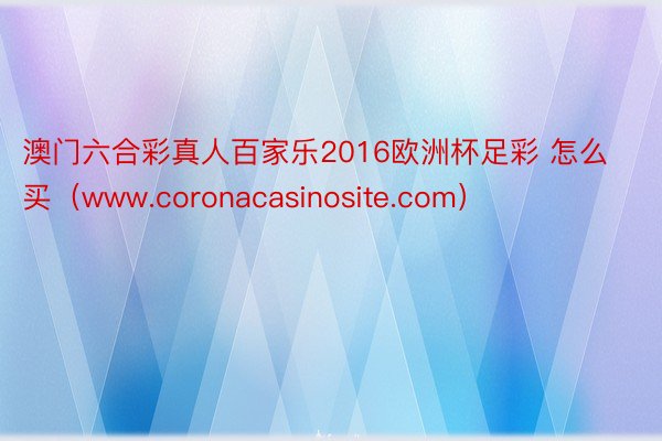 澳门六合彩真人百家乐2016欧洲杯足彩 怎么买（www.coronacasinosite.com）