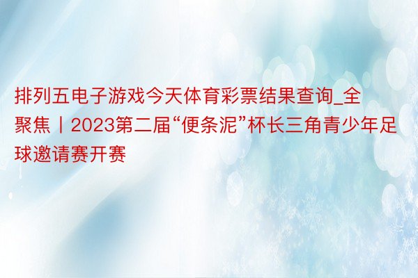 排列五电子游戏今天体育彩票结果查询_全聚焦丨2023第二届“便条泥”杯长三角青少年足球邀请赛开赛