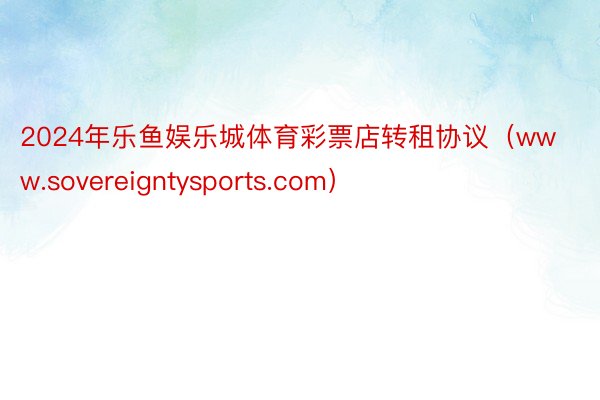 2024年乐鱼娱乐城体育彩票店转租协议（www.sovereigntysports.com）
