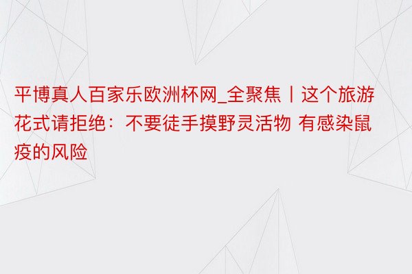 平博真人百家乐欧洲杯网_全聚焦丨这个旅游花式请拒绝：不要徒手摸野灵活物 有感染鼠疫的风险