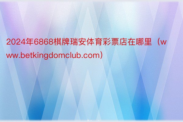 2024年6868棋牌瑞安体育彩票店在哪里（www.betkingdomclub.com）