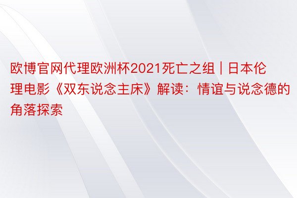 欧博官网代理欧洲杯2021死亡之组 | 日本伦理电影《双东说念主床》解读：情谊与说念德的角落探索