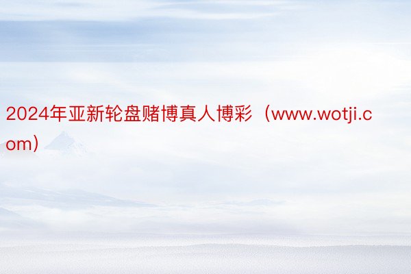 2024年亚新轮盘赌博真人博彩（www.wotji.com）