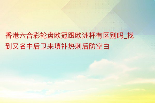 香港六合彩轮盘欧冠跟欧洲杯有区别吗_找到又名中后卫来填补热刺后防空白