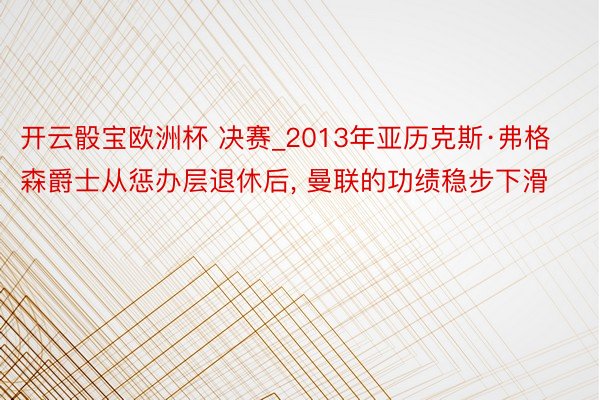 开云骰宝欧洲杯 决赛_2013年亚历克斯·弗格森爵士从惩办层退休后， 曼联的功绩稳步下滑